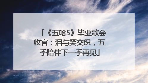《五哈5》毕业歌会收官：泪与笑交织，五季陪伴下一季再见