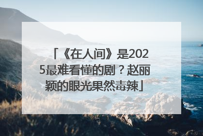 《在人间》是2025最难看懂的剧？赵丽颖的眼光果然毒辣