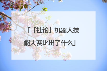 「社论」机器人技能大赛比出了什么