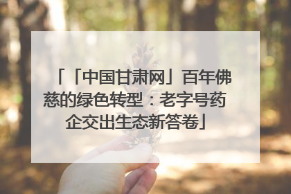 「中国甘肃网」百年佛慈的绿色转型：老字号药企交出生态新答卷