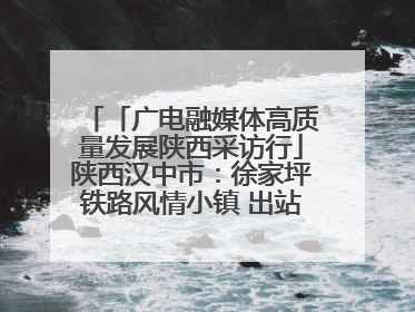 「广电融媒体高质量发展陕西采访行」陕西汉中市：徐家坪铁路风情小镇 出站就是景区