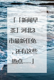 「新闻早茶」河北3市最新任免，还有这些热点……