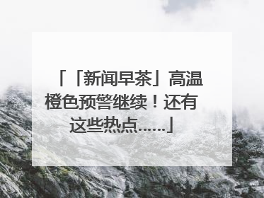 「新闻早茶」高温橙色预警继续！还有这些热点……