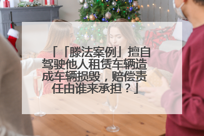「滕法案例」擅自驾驶他人租赁车辆造成车辆损毁，赔偿责任由谁来承担？