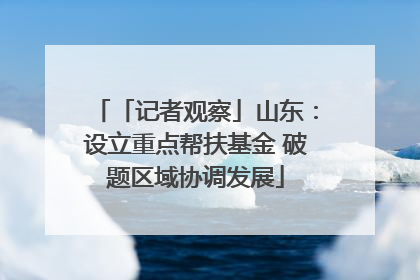 「记者观察」山东：设立重点帮扶基金 破题区域协调发展