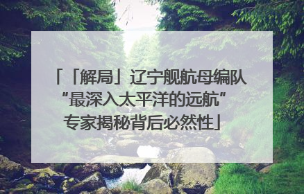 「解局」辽宁舰航母编队“最深入太平洋的远航” 专家揭秘背后必然性
