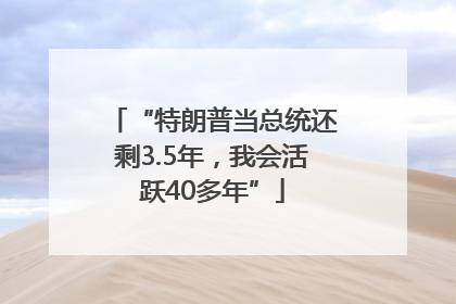 “特朗普当总统还剩3.5年，我会活跃40多年”