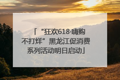 “狂欢618·嗨购不打烊”黑龙江促消费系列活动明日启动
