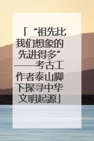 “祖先比我们想象的先进得多”——考古工作者泰山脚下探寻中华文明起源