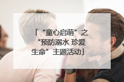 “童心启萌”之“预防溺水 珍爱生命”主题活动