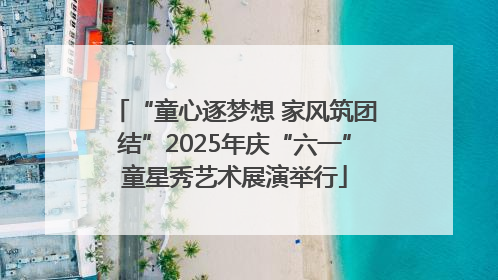 “童心逐梦想 家风筑团结”2025年庆“六一”童星秀艺术展演举行