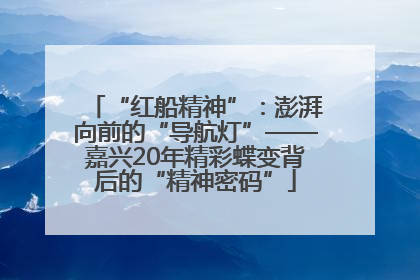 “红船精神”：澎湃向前的“导航灯”——嘉兴20年精彩蝶变背后的“精神密码”