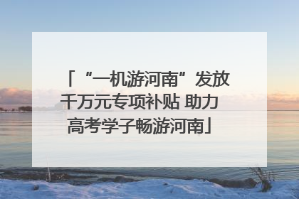 “一机游河南”发放千万元专项补贴 助力高考学子畅游河南
