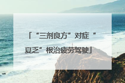 “三剂良方”对症“夏乏”根治疲劳驾驶
