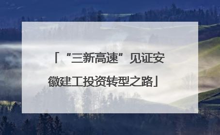“三新高速”见证安徽建工投资转型之路