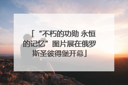 “不朽的功勋 永恒的记忆”图片展在俄罗斯圣彼得堡开幕
