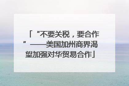“不要关税，要合作”——美国加州商界渴望加强对华贸易合作
