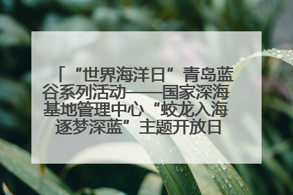 “世界海洋日”青岛蓝谷系列活动——国家深海基地管理中心“蛟龙入海 逐梦深蓝”主题开放日活动成功举办