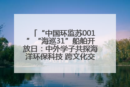 “中国环监苏001”“海巡31”船舶开放日：中外学子共探海洋环保科技 跨文化交流筑牢“蓝色”友谊
