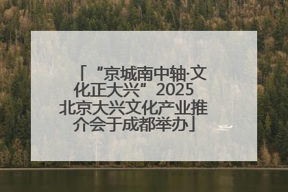 “京城南中轴·文化正大兴”2025北京大兴文化产业推介会于成都举办