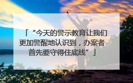 “今天的警示教育让我们更加警醒地认识到，办案者首先要守得住底线”