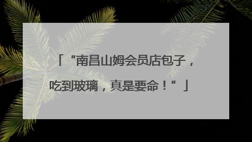 “南昌山姆会员店包子，吃到玻璃，真是要命！”