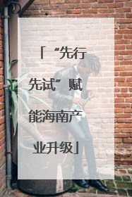 “先行先试”赋能海南产业升级