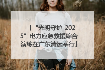 “光明守护-2025”电力应急救援综合演练在广东清远举行