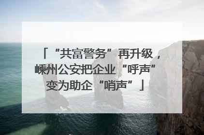 “共富警务”再升级，嵊州公安把企业“呼声”变为助企“哨声”