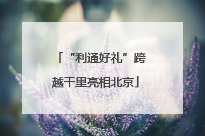 “利通好礼”跨越千里亮相北京