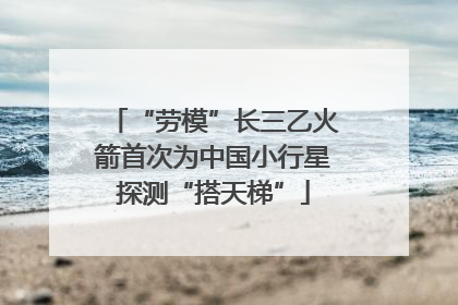 “劳模”长三乙火箭首次为中国小行星探测“搭天梯”