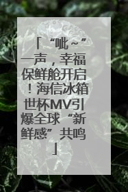 “呲～”一声，幸福保鲜舱开启！海信冰箱世杯MV引爆全球“新鲜感”共鸣
