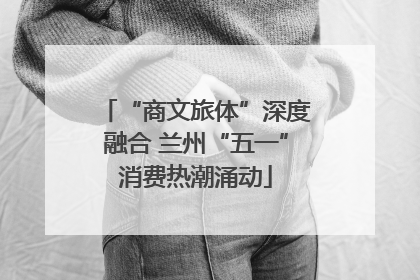 “商文旅体”深度融合 兰州“五一”消费热潮涌动