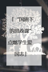 “国旗下的思政课”点燃学生爱国志