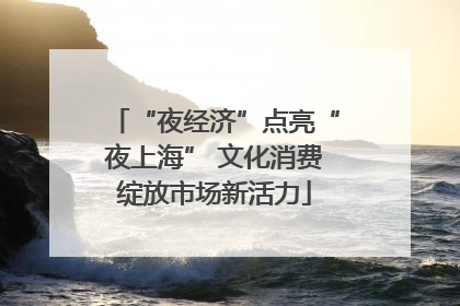 “夜经济”点亮“夜上海” 文化消费绽放市场新活力