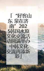 “好客山东 泉在济南”2025韩国水原文化交流活动圆满举办 中韩文化交流再添新彩