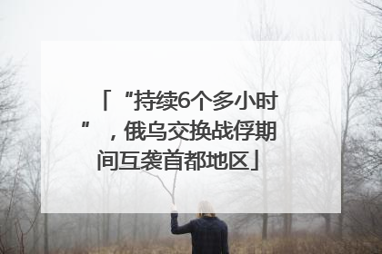 “持续6个多小时”，俄乌交换战俘期间互袭首都地区
