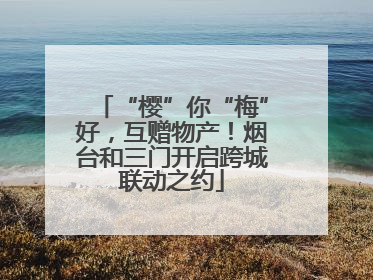 “樱”你“梅”好，互赠物产！烟台和三门开启跨城联动之约