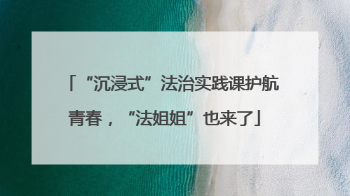 “沉浸式”法治实践课护航青春，“法姐姐”也来了