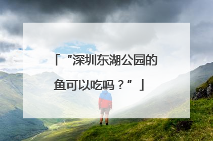 “深圳东湖公园的鱼可以吃吗？”