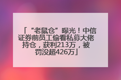 “老鼠仓”曝光！中信证券前员工偷看私募大佬持仓，获利213万，被罚没超426万
