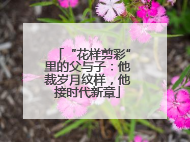 “花样剪彩”里的父与子：他裁岁月纹样，他接时代新章