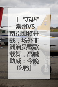 “苏超” 常州VS南京即将开战，场外非洲演员载歌载舞，高喊助威：今晚吃鸭