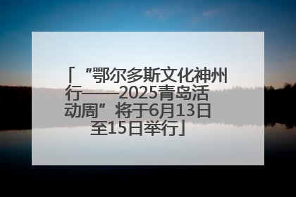 “鄂尔多斯文化神州行——2025青岛活动周”将于6月13日至15日举行