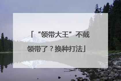 “领带大王”不戴领带了？换种打法