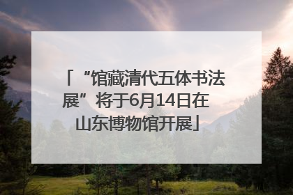 “馆藏清代五体书法展”将于6月14日在山东博物馆开展