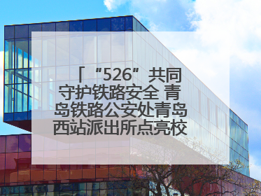 “526”共同守护铁路安全 青岛铁路公安处青岛西站派出所点亮校园爱路之光