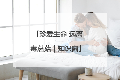 珍爱生命 远离毒蘑菇｜知识窗