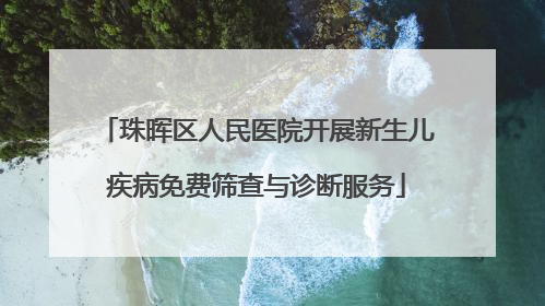 珠晖区人民医院开展新生儿疾病免费筛查与诊断服务