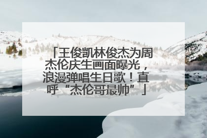 王俊凯林俊杰为周杰伦庆生画面曝光，浪漫弹唱生日歌！直呼“杰伦哥最帅”